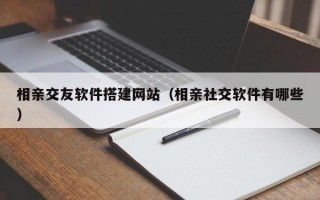 相亲交友软件搭建网站（相亲社交软件有哪些）
