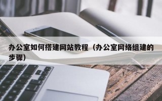 办公室如何搭建网站教程（办公室网络组建的步骤）