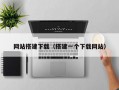网站搭建下载（搭建一个下载网站）