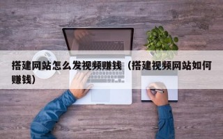 搭建网站怎么发视频赚钱（搭建视频网站如何赚钱）
