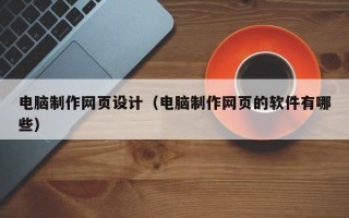 电脑制作网页设计（电脑制作网页的软件有哪些）