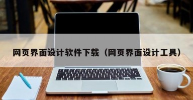 网页界面设计软件下载（网页界面设计工具）