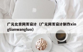 广元北京网页设计（广元网页设计制作xinglianwangluo）
