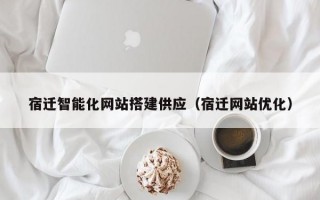 宿迁智能化网站搭建供应（宿迁网站优化）
