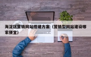 海淀区营销网站搭建方案（营销型网站建设哪家便宜）