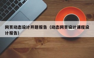网页动态设计开题报告（动态网页设计课程设计报告）