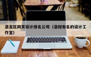 洛龙区网页设计排名公司（洛阳有名的设计工作室）