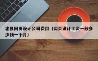 忠县网页设计公司费用（网页设计工资一般多少钱一个月）