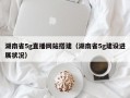 湖南省5g直播网站搭建（湖南省5g建设进展状况）