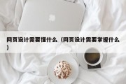 网页设计需要懂什么（网页设计需要掌握什么）