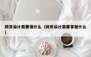 网页设计需要懂什么（网页设计需要掌握什么）