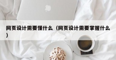 网页设计需要懂什么（网页设计需要掌握什么）