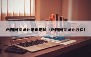 岳阳网页设计培训地址（岳阳网页设计收费）