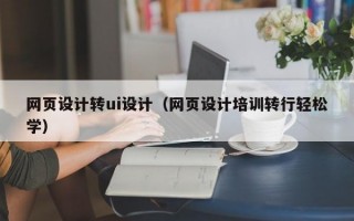 网页设计转ui设计（网页设计培训转行轻松学）