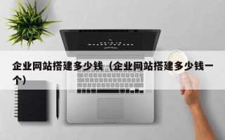 企业网站搭建多少钱（企业网站搭建多少钱一个）