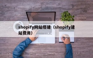 shopify网站搭建（shopify建站费用）