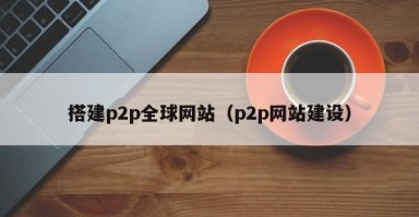 搭建p2p全球网站（p2p网站建设）