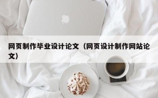 网页制作毕业设计论文（网页设计制作网站论文）