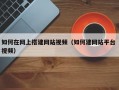 如何在网上搭建网站视频（如何建网站平台 视频）