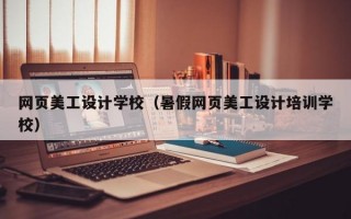 网页美工设计学校（暑假网页美工设计培训学校）