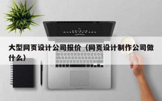 大型网页设计公司报价（网页设计制作公司做什么）