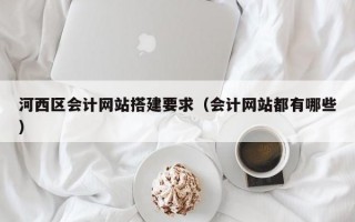 河西区会计网站搭建要求（会计网站都有哪些）