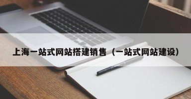 上海一站式网站搭建销售（一站式网站建设）