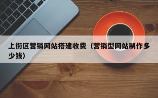 上街区营销网站搭建收费（营销型网站制作多少钱）