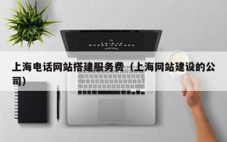 上海电话网站搭建服务费（上海网站建设的公司）