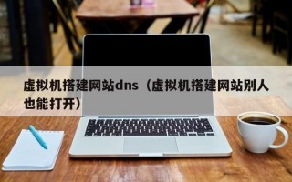 虚拟机搭建网站dns（虚拟机搭建网站别人也能打开）
