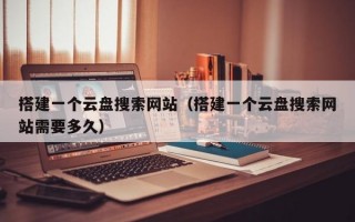 搭建一个云盘搜索网站（搭建一个云盘搜索网站需要多久）
