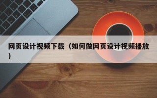 网页设计视频下载（如何做网页设计视频播放）