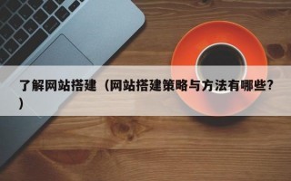 了解网站搭建（网站搭建策略与方法有哪些?）