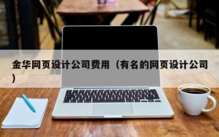 金华网页设计公司费用（有名的网页设计公司）