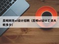 昆明网页ui设计招聘（昆明ui设计工资大概多少）