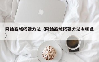 网站商城搭建方法（网站商城搭建方法有哪些）