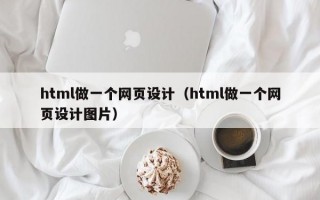 html做一个网页设计（html做一个网页设计图片）