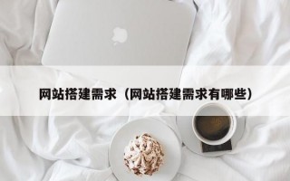 网站搭建需求（网站搭建需求有哪些）