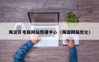 海淀区电商网站搭建中心（海淀网站优化）