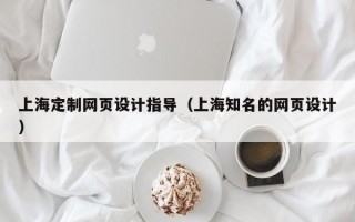 上海定制网页设计指导（上海知名的网页设计）