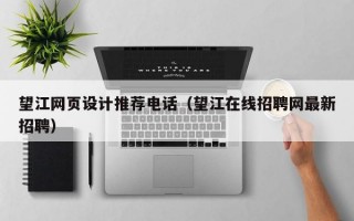 望江网页设计推荐电话（望江在线招聘网最新招聘）
