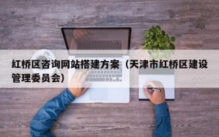 红桥区咨询网站搭建方案（天津市红桥区建设管理委员会）