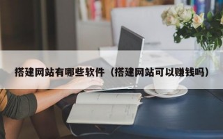 搭建网站有哪些软件（搭建网站可以赚钱吗）