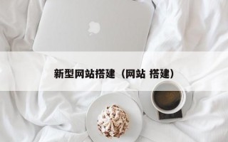 新型网站搭建（网站 搭建）