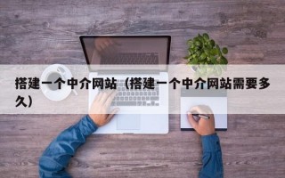 搭建一个中介网站（搭建一个中介网站需要多久）
