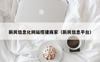 新民信息化网站搭建商家（新民信息平台）
