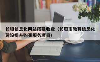 长垣信息化网站搭建收费（长垣市教育信息化建设提升购买服务项目）