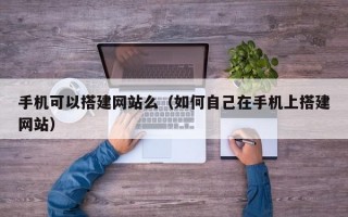 手机可以搭建网站么（如何自己在手机上搭建网站）