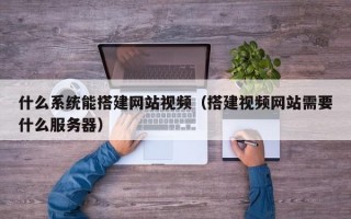 什么系统能搭建网站视频（搭建视频网站需要什么服务器）