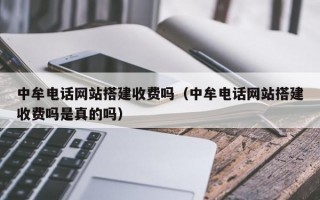 中牟电话网站搭建收费吗（中牟电话网站搭建收费吗是真的吗）